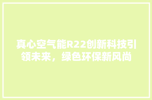 真心空气能R22创新科技引领未来，绿色环保新风尚 翻新改色