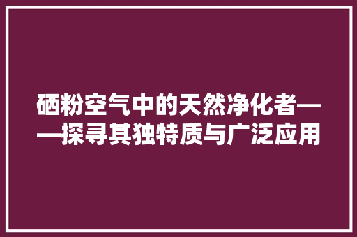 硒粉空气中的天然净化者——探寻其独特质与广泛应用 空调