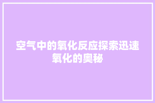空气中的氧化反应探索迅速氧化的奥秘 翻新改色