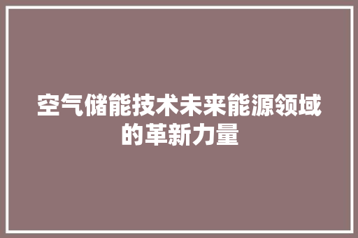 空气储能技术未来能源领域的革新力量 翻新改色