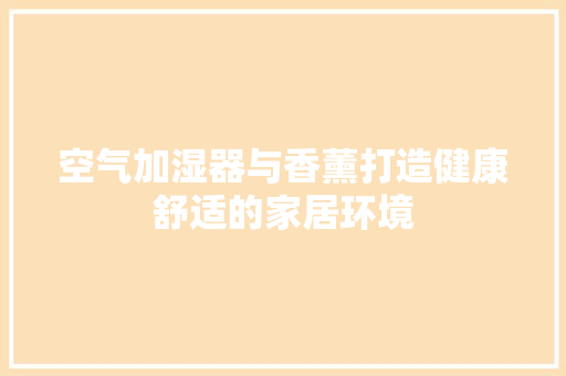 空气加湿器与香薰打造健康舒适的家居环境 家电维护
