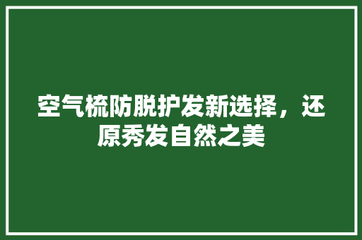 空气梳防脱护发新选择,还原秀发自然之美 热水器 空气梳防脱护发新选择,还原秀发自然之美 热水器