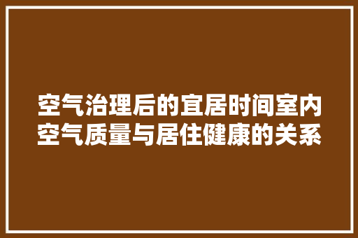 空气治理后的宜居时间室内空气质量与居住健康的关系 翻新改色