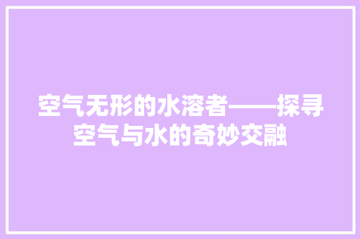 空气无形的水溶者——探寻空气与水的奇妙交融 家具修理 空气无形的水溶者——探寻空气与水的奇妙交融 家具修理