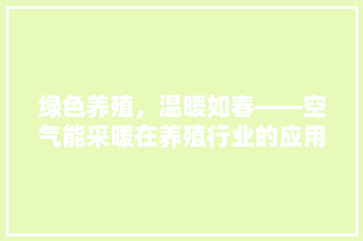 绿色养殖，温暖如春——空气能采暖在养殖行业的应用与创新 翻新改色