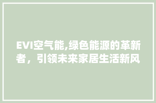 EVI空气能,绿色能源的革新者，引领未来家居生活新风尚_evi空气能 EVI空气能,绿色能源的革新者，引领未来家居生活新风尚_evi空气能 家具修理