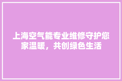 上海空气能专业维修守护您家温暖，共创绿色生活 龙头管件