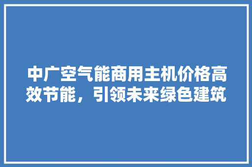 中广空气能商用主机价格高效节能，引领未来绿色建筑潮流 局部翻新