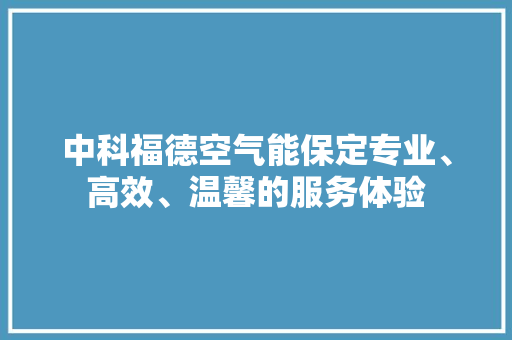 中科福德空气能保定专业、高效、温馨的服务体验 翻新改色