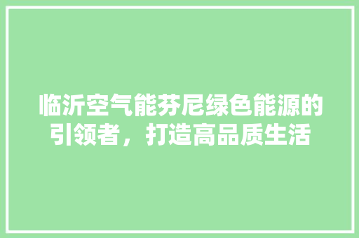 临沂空气能芬尼绿色能源的引领者，打造高品质生活 清洁保养