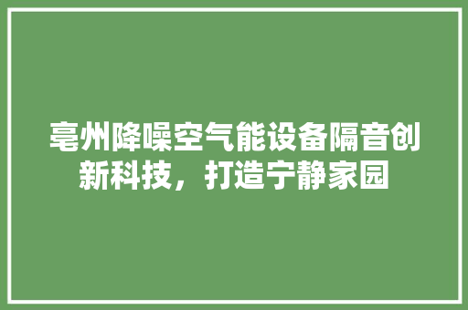 亳州降噪空气能设备隔音创新科技，打造宁静家园 家具修理