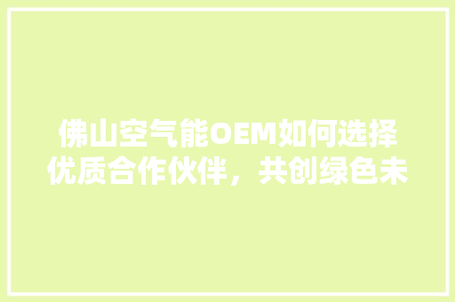 佛山空气能OEM如何选择优质合作伙伴,共创绿色未来 灯具安装 佛山空气能OEM如何选择优质合作伙伴,共创绿色未来 灯具安装
