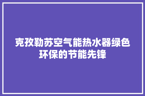 克孜勒苏空气能热水器绿色环保的节能先锋 热水器