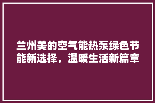 兰州美的空气能热泵绿色节能新选择，温暖生活新篇章 热水器