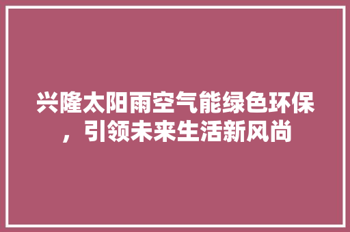 兴隆太阳雨空气能绿色环保，引领未来生活新风尚 装修设计