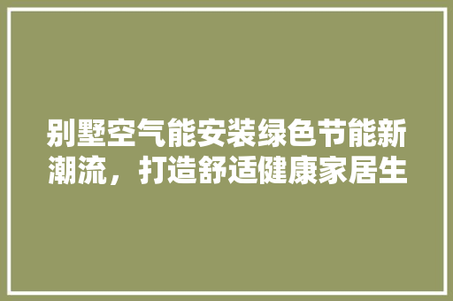 别墅空气能安装绿色节能新潮流，打造舒适健康家居生活 翻新改色