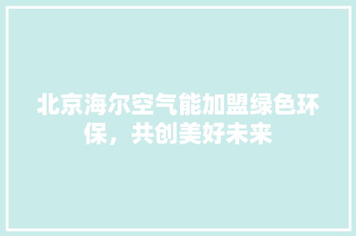北京海尔空气能加盟绿色环保，共创美好未来 水电维修