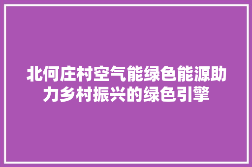 北何庄村空气能绿色能源助力乡村振兴的绿色引擎 龙头管件