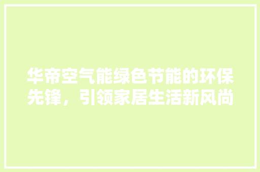 华帝空气能绿色节能的环保先锋，引领家居生活新风尚 洁具维修