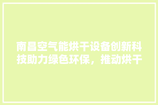 南昌空气能烘干设备创新科技助力绿色环保，推动烘干行业高质量发展 旧房改造