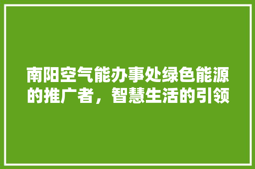 南阳空气能办事处绿色能源的推广者，智慧生活的引领者 龙头管件
