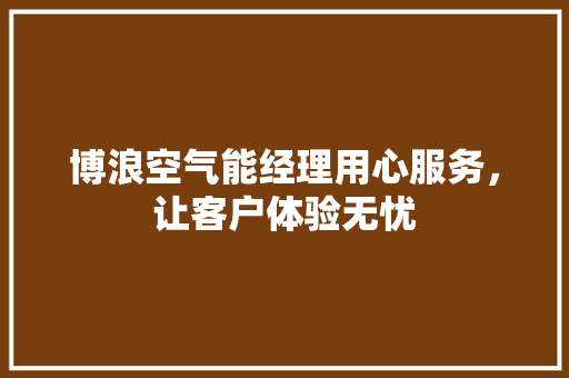 博浪空气能经理用心服务，让客户体验无忧 洁具维修