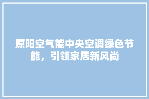 原阳空气能中央空调绿色节能，引领家居新风尚 清洁保养