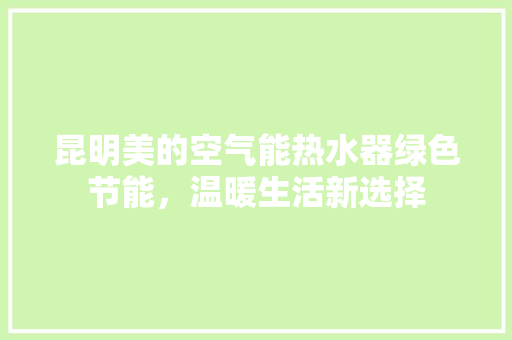 昆明美的空气能热水器绿色节能,温暖生活新选择 洁具维修 昆明美的空气能热水器绿色节能,温暖生活新选择 洁具维修
