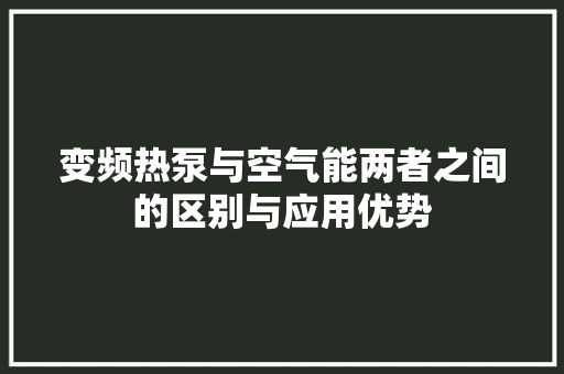 变频热泵与空气能两者之间的区别与应用优势 清洁保养