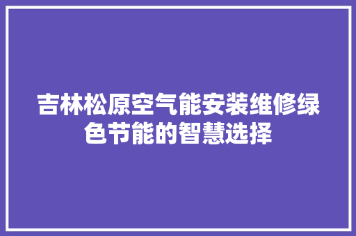吉林松原空气能安装维修绿色节能的智慧选择 翻新改色