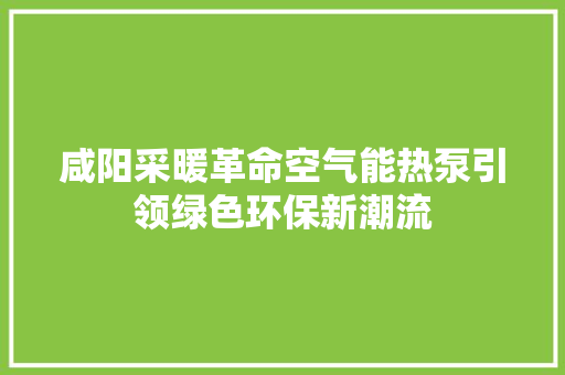 咸阳采暖革命空气能热泵引领绿色环保新潮流 局部翻新