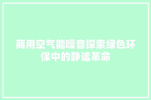 商用空气能噪音探索绿色环保中的静谧革命 翻新改色