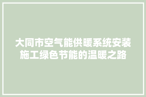 大同市空气能供暖系统安装施工绿色节能的温暖之路 家电维护