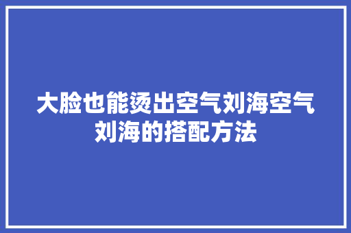 大脸也能烫出空气刘海空气刘海的搭配方法 龙头管件