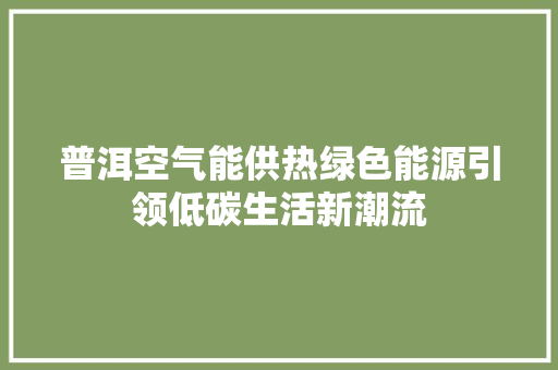 普洱空气能供热绿色能源引领低碳生活新潮流 翻新改色