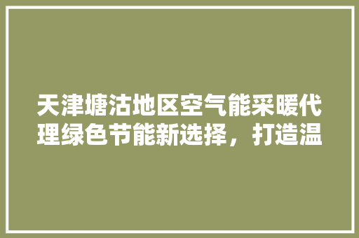 天津塘沽地区空气能采暖代理绿色节能新选择，打造温暖舒适家居环境 贴膜