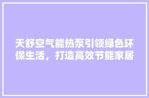 天舒空气能热泵引领绿色环保生活，打造高效节能家居新风尚 清洁保养
