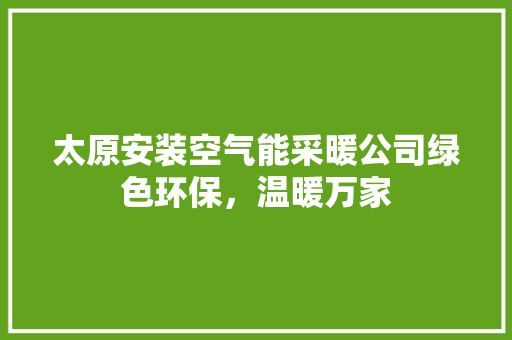 太原安装空气能采暖公司绿色环保，温暖万家 旧房改造