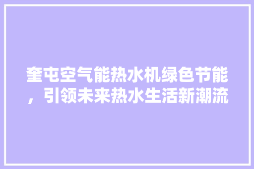 奎屯空气能热水机绿色节能，引领未来热水生活新潮流 贴膜