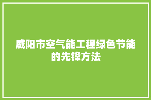 威阳市空气能工程绿色节能的先锋方法 装修设计