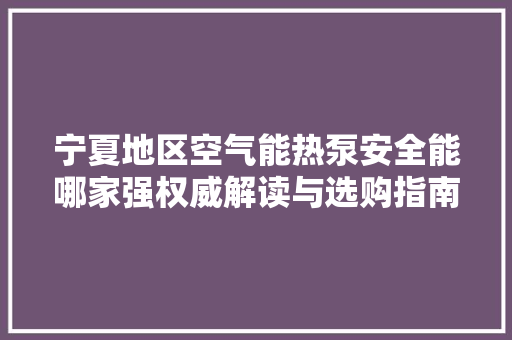 宁夏地区空气能热泵安全能哪家强权威解读与选购指南 贴膜