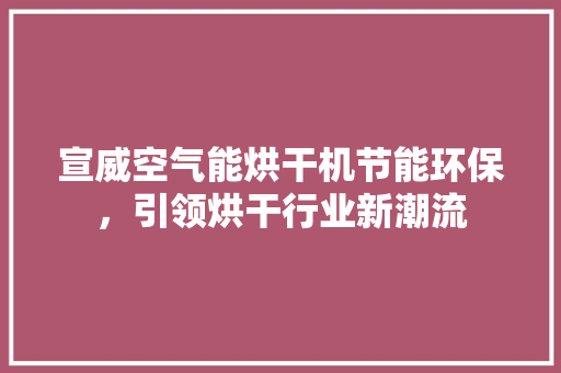 宣威空气能烘干机节能环保，引领烘干行业新潮流 清洁保养