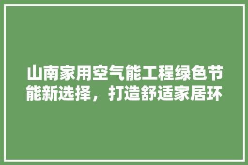 山南家用空气能工程绿色节能新选择，打造舒适家居环境 旧房改造