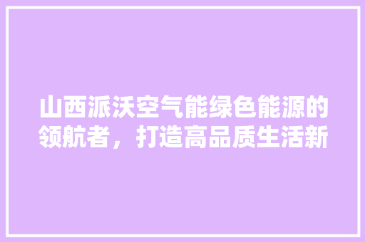 山西派沃空气能绿色能源的领航者,打造高品质生活新体验 家居维修 山西派沃空气能绿色能源的领航者,打造高品质生活新体验 家居维修