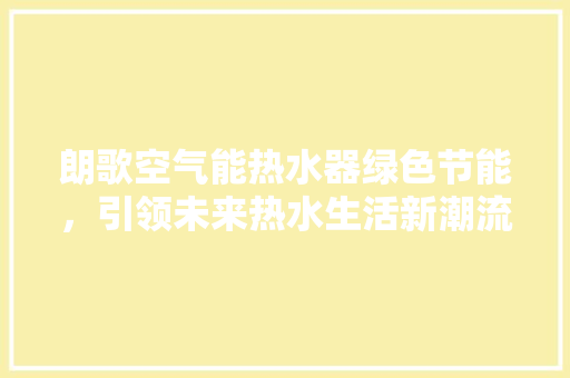 朗歌空气能热水器绿色节能，引领未来热水生活新潮流 局部翻新