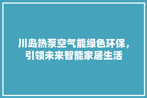 川岛热泵空气能绿色环保，引领未来智能家居生活 翻新改色