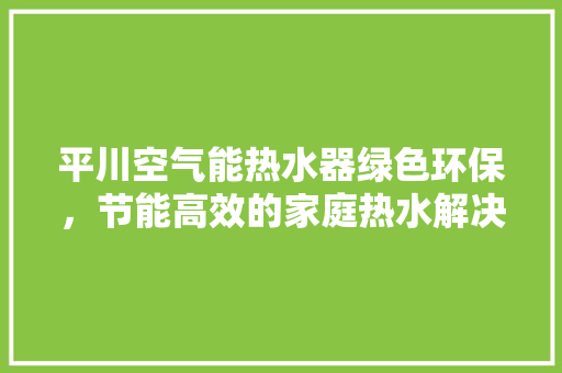 平川空气能热水器绿色环保，节能高效的家庭热水解决方法 龙头管件