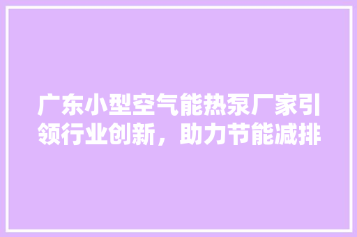 广东小型空气能热泵厂家引领行业创新，助力节能减排 装修设计