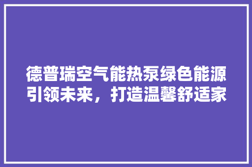 德普瑞空气能热泵绿色能源引领未来，打造温馨舒适家居生活 翻新改色