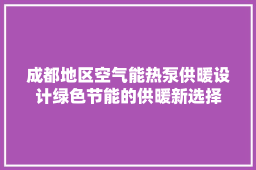 成都地区空气能热泵供暖设计绿色节能的供暖新选择 家电维护